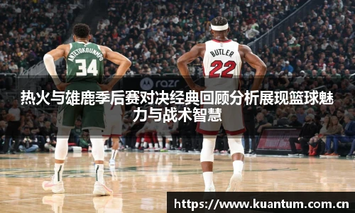 热火与雄鹿季后赛对决经典回顾分析展现篮球魅力与战术智慧